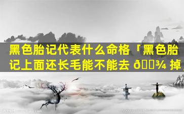 黑色胎记代表什么命格「黑色胎记上面还长毛能不能去 🌾 掉」